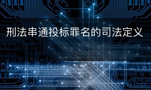 刑法串通投标罪名的司法定义