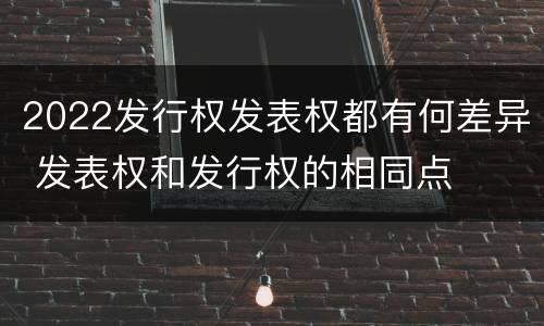 2022发行权发表权都有何差异 发表权和发行权的相同点