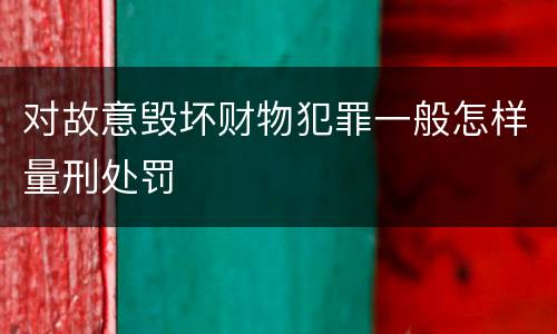 对故意毁坏财物犯罪一般怎样量刑处罚