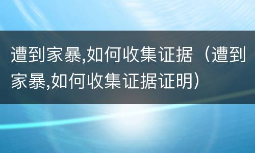 遭到家暴,如何收集证据（遭到家暴,如何收集证据证明）