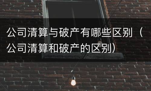 公司清算与破产有哪些区别（公司清算和破产的区别）