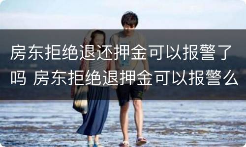 房东拒绝退还押金可以报警了吗 房东拒绝退押金可以报警么?