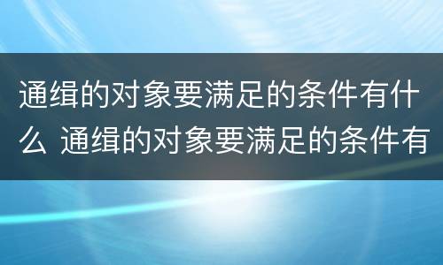 通缉的对象要满足的条件有什么 通缉的对象要满足的条件有什么要求