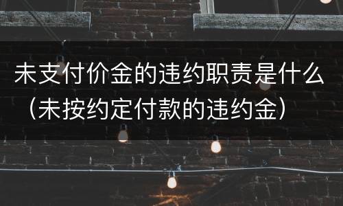 未支付价金的违约职责是什么（未按约定付款的违约金）