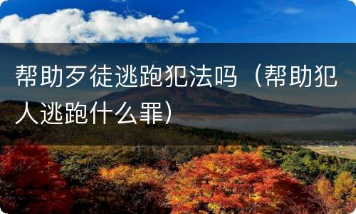 帮助歹徒逃跑犯法吗（帮助犯人逃跑什么罪）