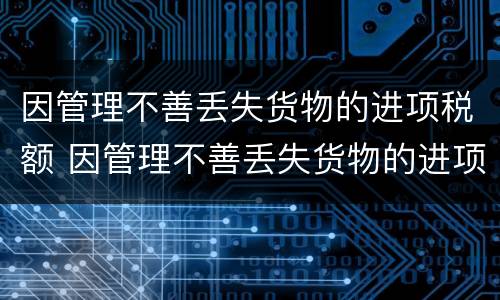 因管理不善丢失货物的进项税额 因管理不善丢失货物的进项税额可以抵扣吗