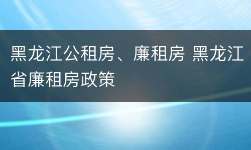 黑龙江公租房、廉租房 黑龙江省廉租房政策
