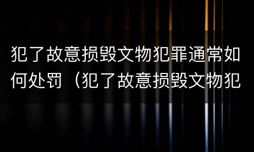 犯了故意损毁文物犯罪通常如何处罚（犯了故意损毁文物犯罪通常如何处罚他人）