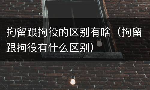 拘留跟拘役的区别有啥（拘留跟拘役有什么区别）