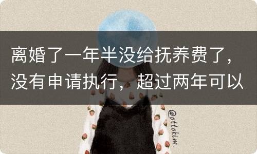 离婚了一年半没给抚养费了，没有申请执行，超过两年可以申请强制执行吗