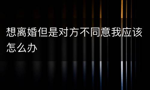 想离婚但是对方不同意我应该怎么办