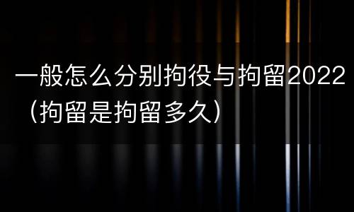 一般怎么分别拘役与拘留2022（拘留是拘留多久）