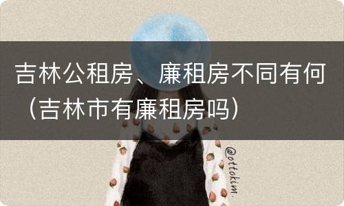 吉林公租房、廉租房不同有何（吉林市有廉租房吗）