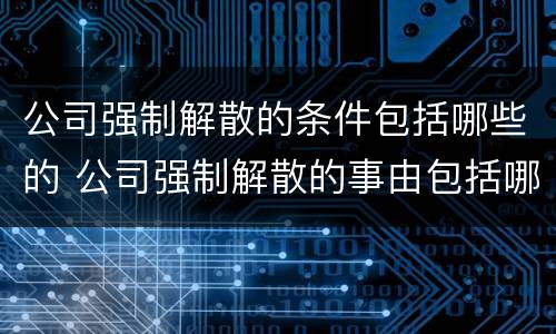 公司强制解散的条件包括哪些的 公司强制解散的事由包括哪些