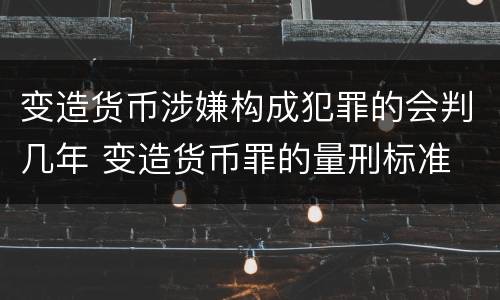 变造货币涉嫌构成犯罪的会判几年 变造货币罪的量刑标准