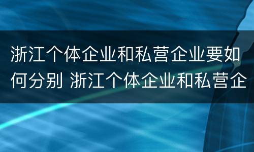 浙江个体企业和私营企业要如何分别 浙江个体企业和私营企业要如何分别注册