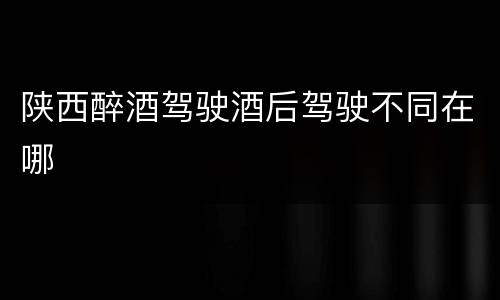 陕西醉酒驾驶酒后驾驶不同在哪