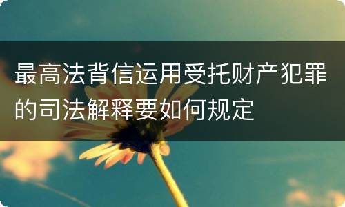 最高法背信运用受托财产犯罪的司法解释要如何规定
