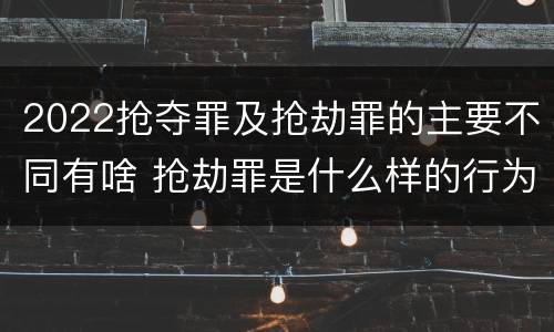 2022抢夺罪及抢劫罪的主要不同有啥 抢劫罪是什么样的行为