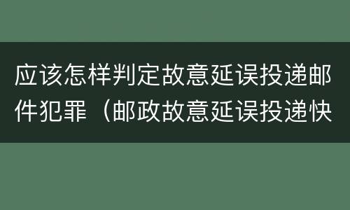应该怎样判定故意延误投递邮件犯罪（邮政故意延误投递快递）