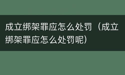 成立绑架罪应怎么处罚（成立绑架罪应怎么处罚呢）