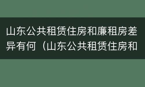 山东公共租赁住房和廉租房差异有何（山东公共租赁住房和廉租房差异有何区别）