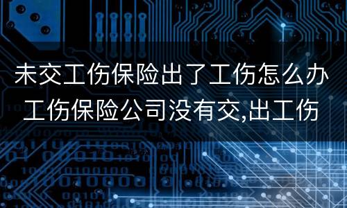 未交工伤保险出了工伤怎么办 工伤保险公司没有交,出工伤怎么办