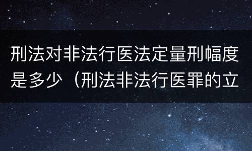 刑法对非法行医法定量刑幅度是多少（刑法非法行医罪的立案标准）