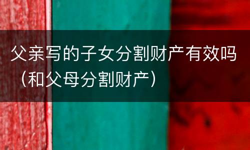 父亲写的子女分割财产有效吗（和父母分割财产）