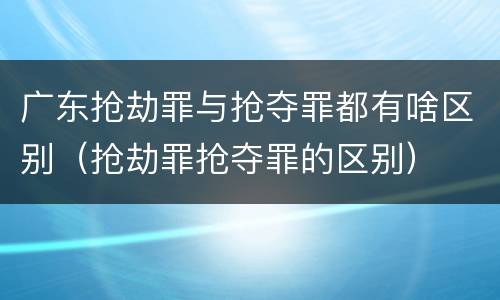 广东抢劫罪与抢夺罪都有啥区别（抢劫罪抢夺罪的区别）