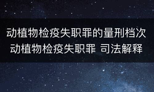 动植物检疫失职罪的量刑档次 动植物检疫失职罪 司法解释