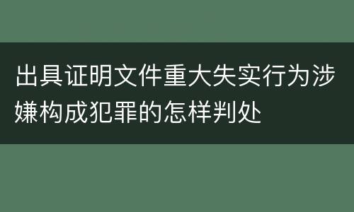 出具证明文件重大失实行为涉嫌构成犯罪的怎样判处