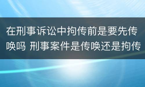 在刑事诉讼中拘传前是要先传唤吗 刑事案件是传唤还是拘传