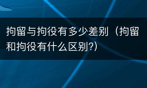 拘留与拘役有多少差别（拘留和拘役有什么区别?）