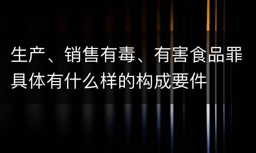生产、销售有毒、有害食品罪具体有什么样的构成要件