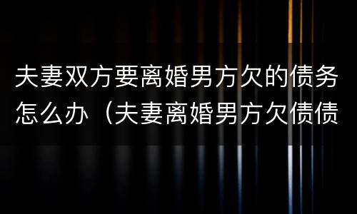 夫妻双方要离婚男方欠的债务怎么办（夫妻离婚男方欠债债务怎么分割）
