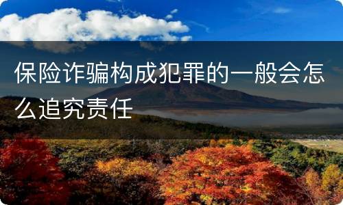 保险诈骗构成犯罪的一般会怎么追究责任