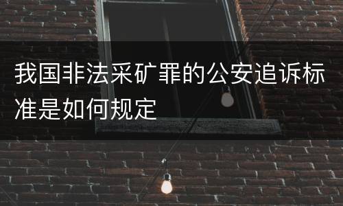 我国非法采矿罪的公安追诉标准是如何规定