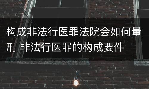 构成非法行医罪法院会如何量刑 非法行医罪的构成要件