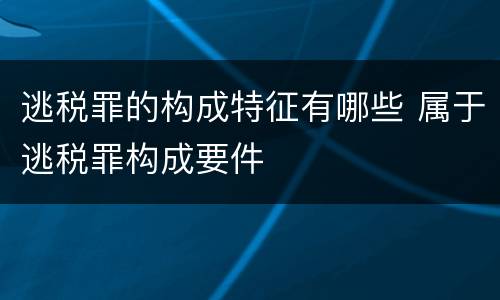 逃税罪的构成特征有哪些 属于逃税罪构成要件