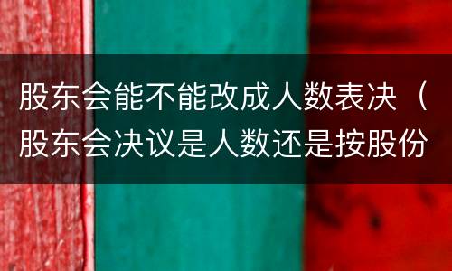 股东会能不能改成人数表决（股东会决议是人数还是按股份）