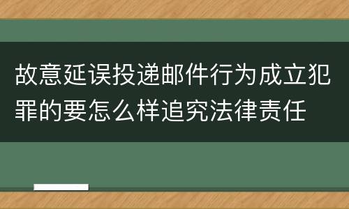 故意延误投递邮件行为成立犯罪的要怎么样追究法律责任
