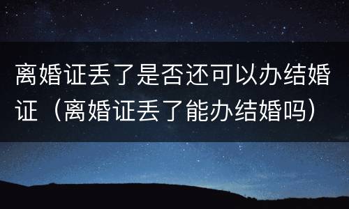 离婚证丢了是否还可以办结婚证（离婚证丢了能办结婚吗）