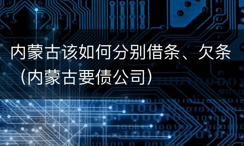 内蒙古该如何分别借条、欠条（内蒙古要债公司）