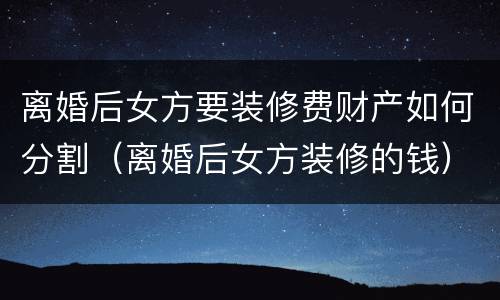离婚后女方要装修费财产如何分割（离婚后女方装修的钱）