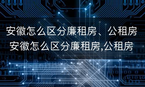 安徽怎么区分廉租房、公租房 安徽怎么区分廉租房,公租房和私租房