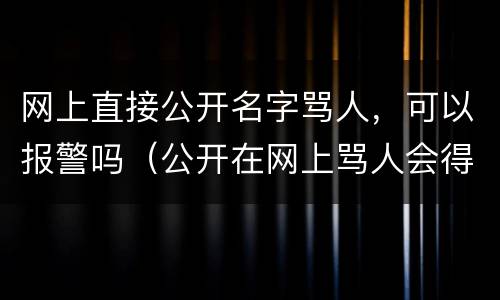网上直接公开名字骂人，可以报警吗（公开在网上骂人会得到什么样的惩罚）