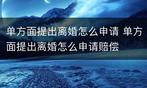 单方面提出离婚怎么申请 单方面提出离婚怎么申请赔偿