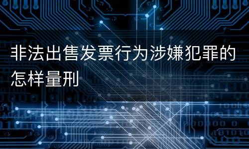 非法出售发票行为涉嫌犯罪的怎样量刑