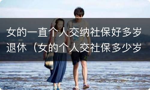 女的一直个人交纳社保好多岁退休（女的个人交社保多少岁退休）